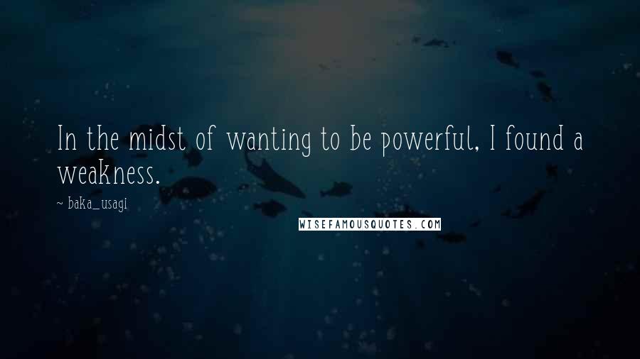 Baka_usagi Quotes: In the midst of wanting to be powerful, I found a weakness.