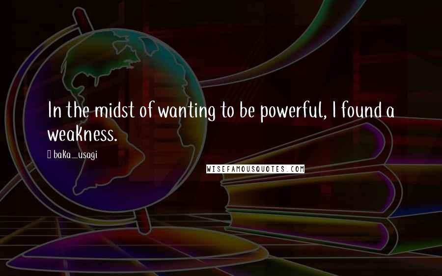 Baka_usagi Quotes: In the midst of wanting to be powerful, I found a weakness.