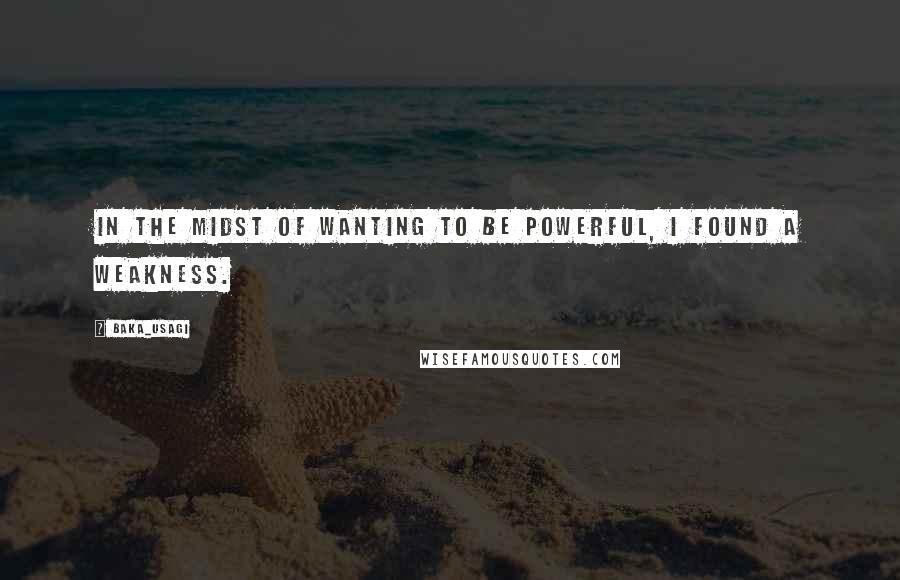 Baka_usagi Quotes: In the midst of wanting to be powerful, I found a weakness.