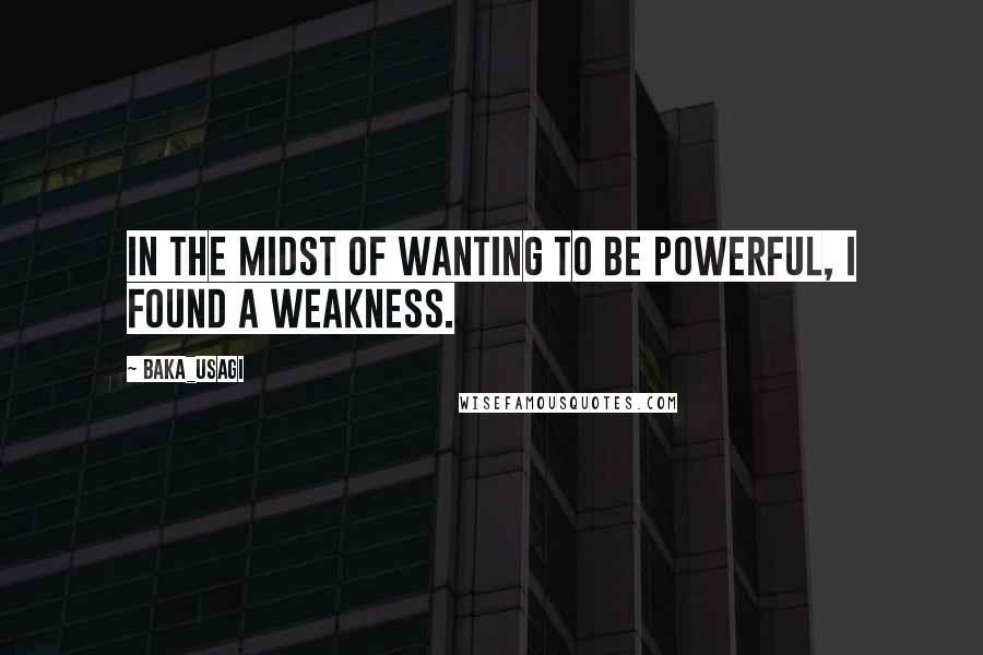 Baka_usagi Quotes: In the midst of wanting to be powerful, I found a weakness.