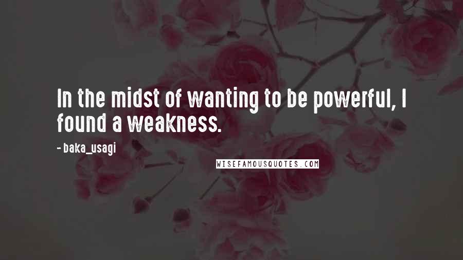 Baka_usagi Quotes: In the midst of wanting to be powerful, I found a weakness.