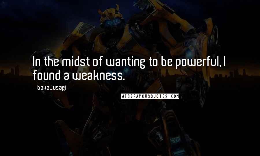 Baka_usagi Quotes: In the midst of wanting to be powerful, I found a weakness.