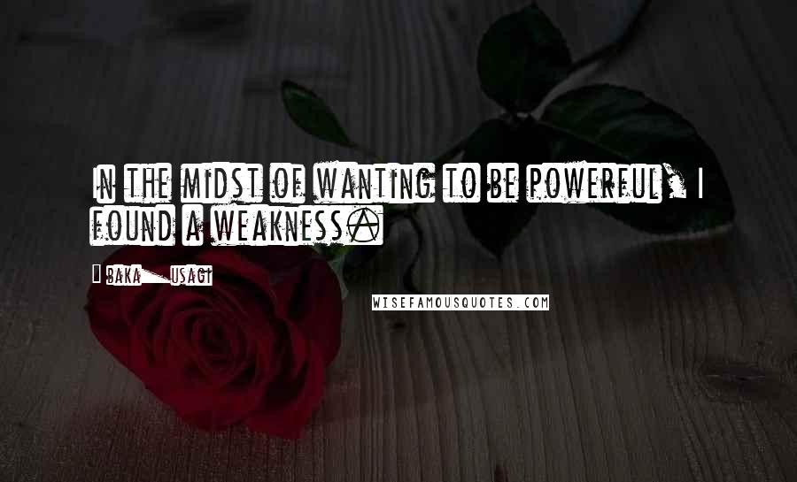 Baka_usagi Quotes: In the midst of wanting to be powerful, I found a weakness.