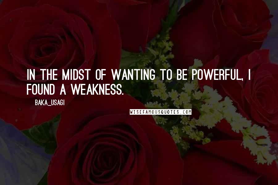 Baka_usagi Quotes: In the midst of wanting to be powerful, I found a weakness.