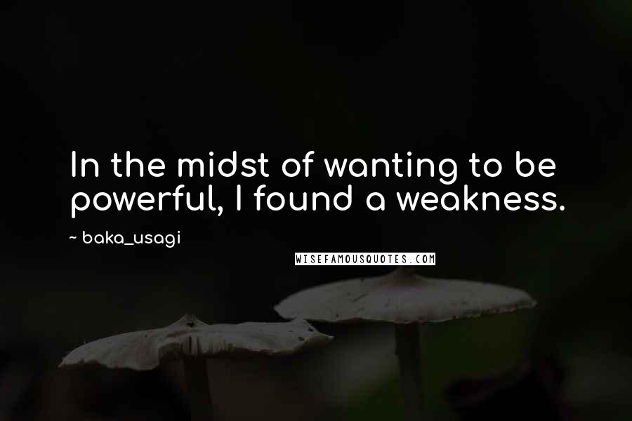 Baka_usagi Quotes: In the midst of wanting to be powerful, I found a weakness.