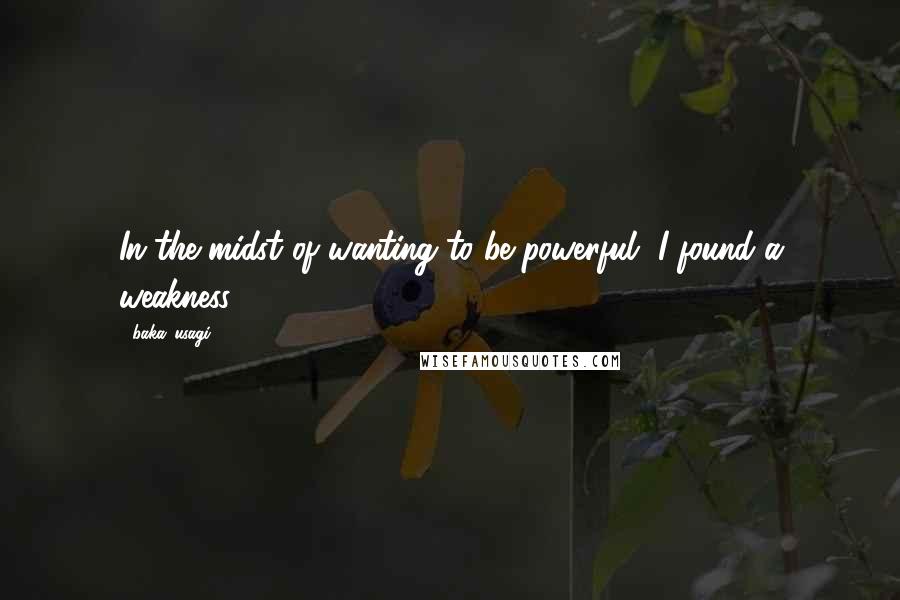 Baka_usagi Quotes: In the midst of wanting to be powerful, I found a weakness.