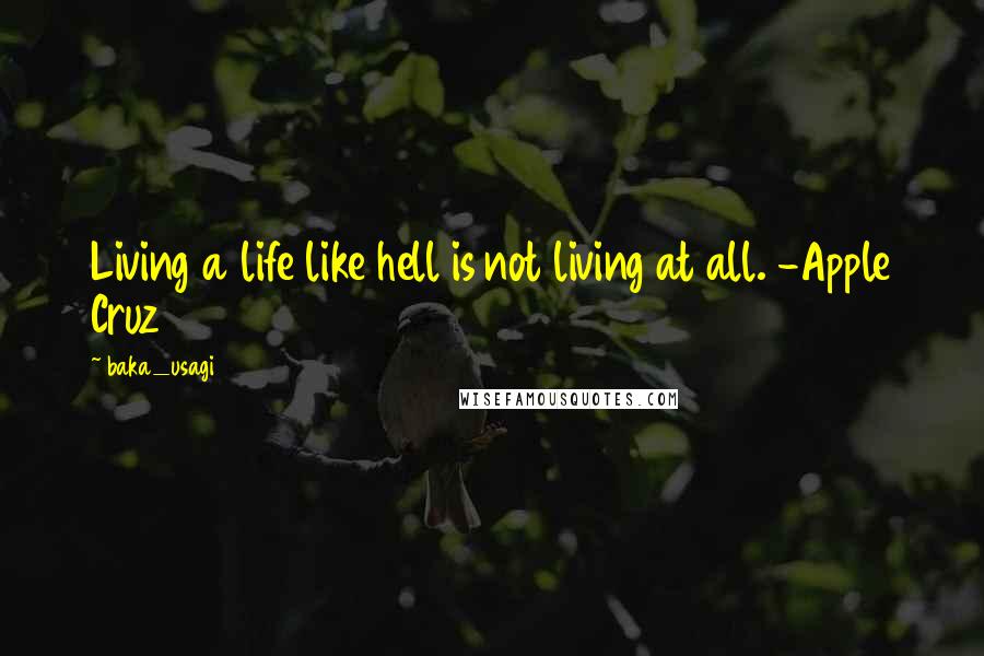Baka_usagi Quotes: Living a life like hell is not living at all. -Apple Cruz