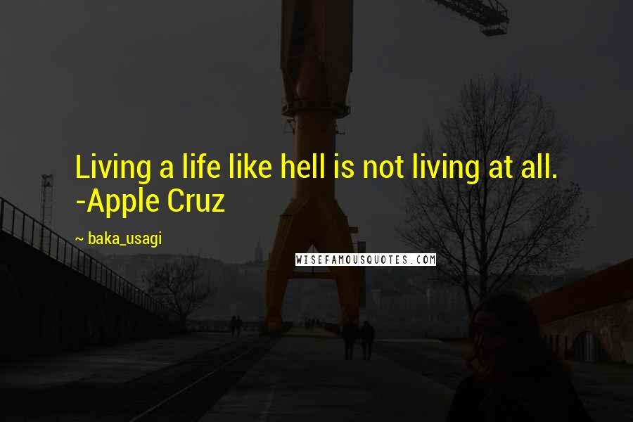 Baka_usagi Quotes: Living a life like hell is not living at all. -Apple Cruz