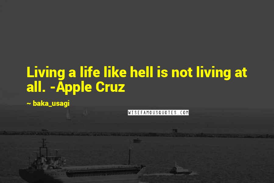 Baka_usagi Quotes: Living a life like hell is not living at all. -Apple Cruz