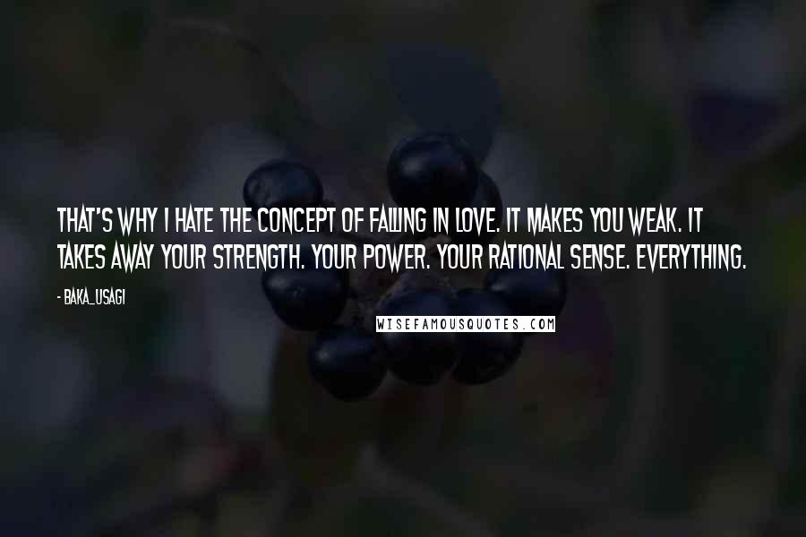 Baka_usagi Quotes: That's why I hate the concept of falling in love. It makes you weak. It takes away your strength. Your power. Your rational sense. EVERYTHING.