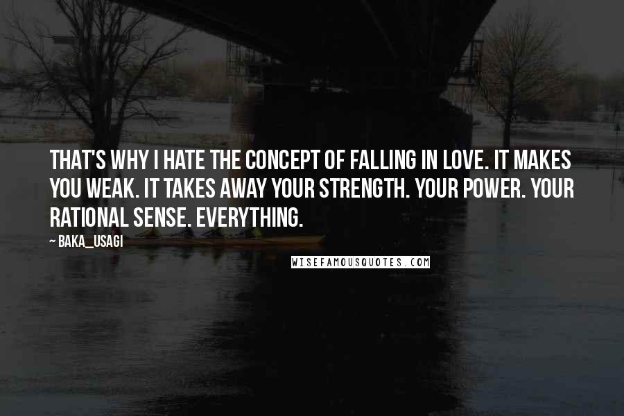 Baka_usagi Quotes: That's why I hate the concept of falling in love. It makes you weak. It takes away your strength. Your power. Your rational sense. EVERYTHING.