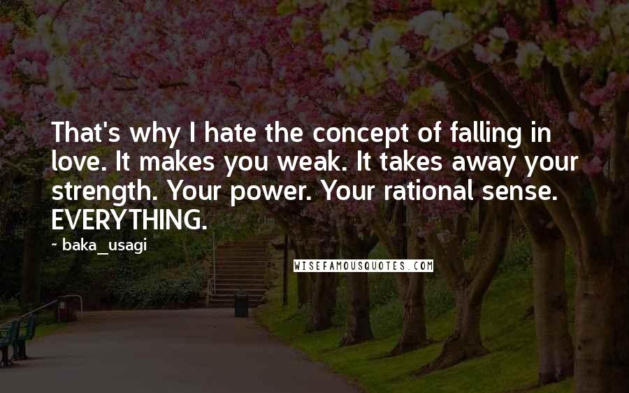 Baka_usagi Quotes: That's why I hate the concept of falling in love. It makes you weak. It takes away your strength. Your power. Your rational sense. EVERYTHING.