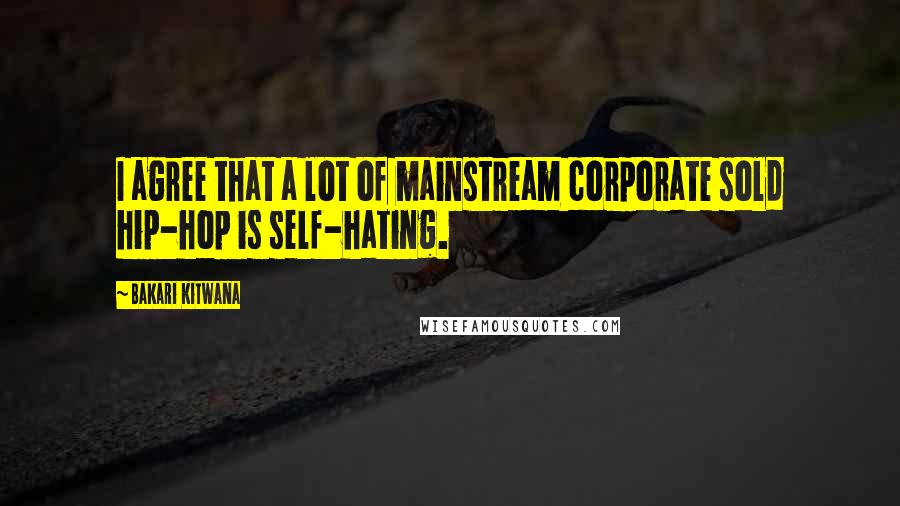 Bakari Kitwana Quotes: I agree that a lot of mainstream corporate sold hip-hop is self-hating.