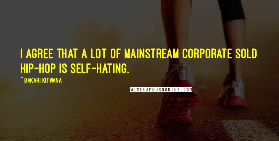 Bakari Kitwana Quotes: I agree that a lot of mainstream corporate sold hip-hop is self-hating.
