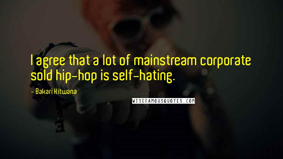 Bakari Kitwana Quotes: I agree that a lot of mainstream corporate sold hip-hop is self-hating.