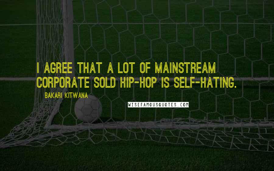 Bakari Kitwana Quotes: I agree that a lot of mainstream corporate sold hip-hop is self-hating.