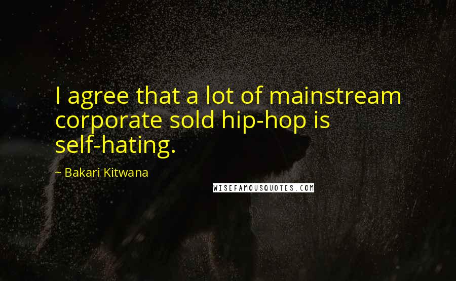 Bakari Kitwana Quotes: I agree that a lot of mainstream corporate sold hip-hop is self-hating.