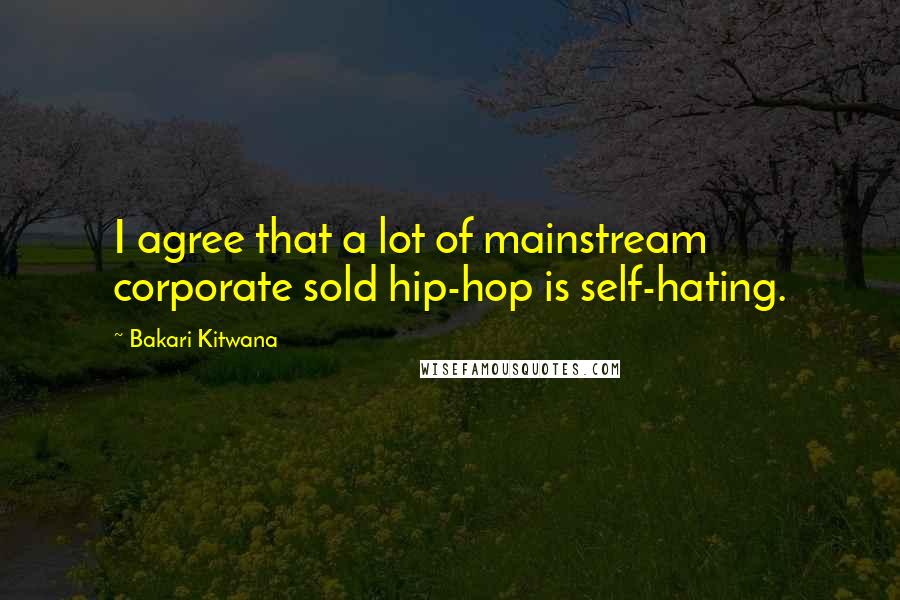 Bakari Kitwana Quotes: I agree that a lot of mainstream corporate sold hip-hop is self-hating.