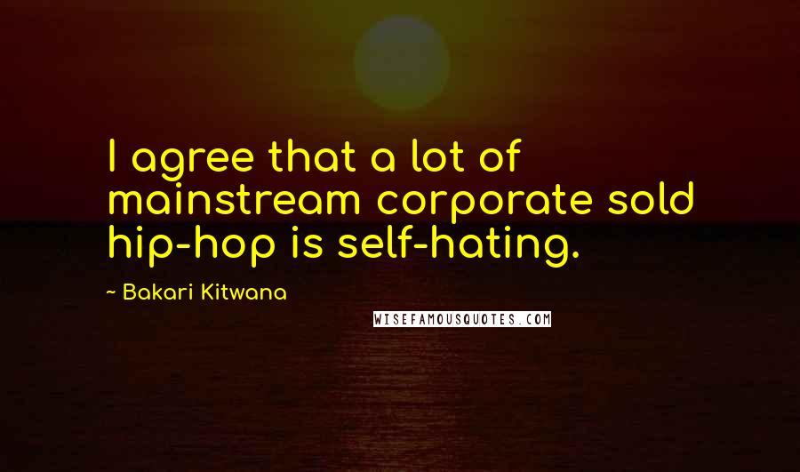 Bakari Kitwana Quotes: I agree that a lot of mainstream corporate sold hip-hop is self-hating.
