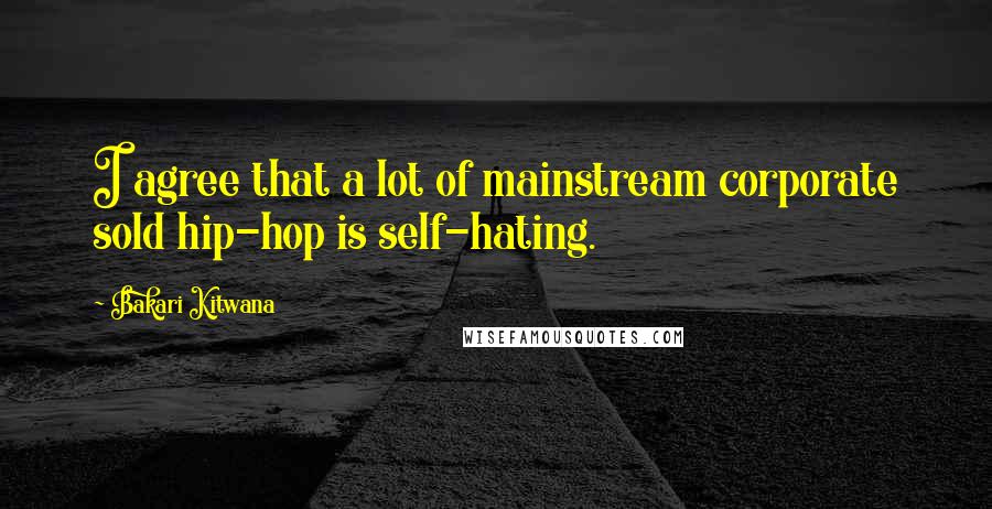Bakari Kitwana Quotes: I agree that a lot of mainstream corporate sold hip-hop is self-hating.