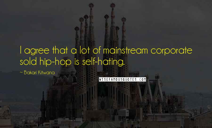 Bakari Kitwana Quotes: I agree that a lot of mainstream corporate sold hip-hop is self-hating.