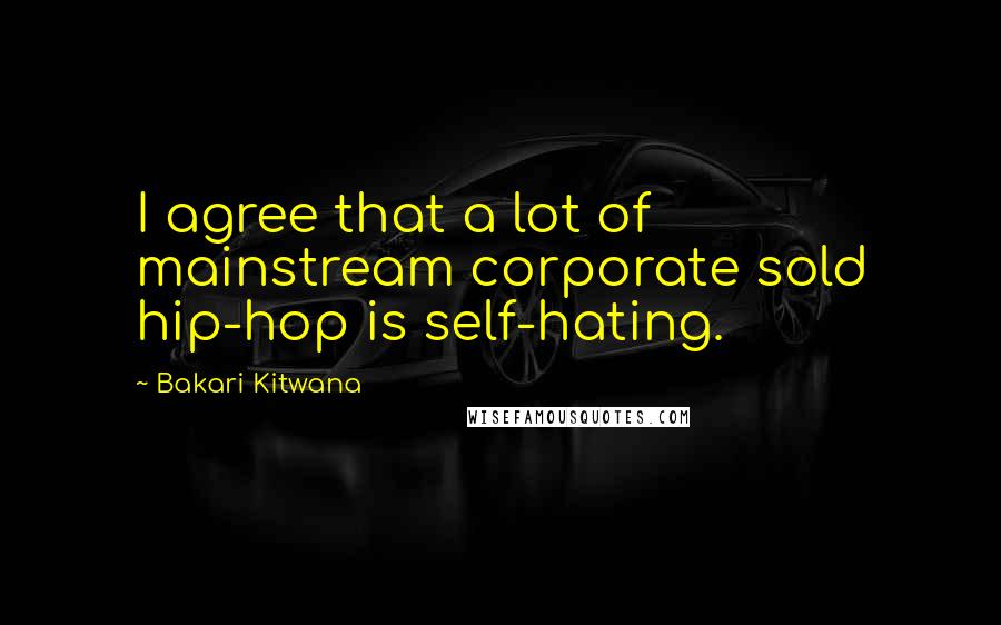 Bakari Kitwana Quotes: I agree that a lot of mainstream corporate sold hip-hop is self-hating.