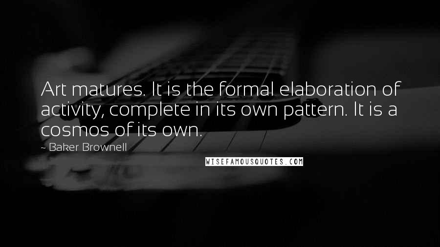 Baker Brownell Quotes: Art matures. It is the formal elaboration of activity, complete in its own pattern. It is a cosmos of its own.