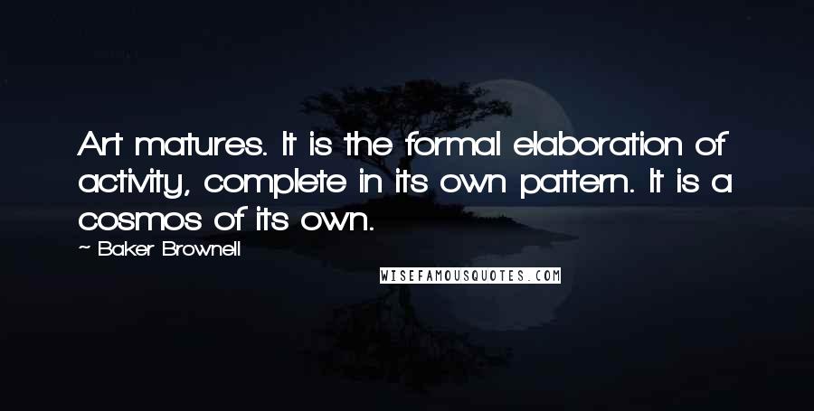 Baker Brownell Quotes: Art matures. It is the formal elaboration of activity, complete in its own pattern. It is a cosmos of its own.