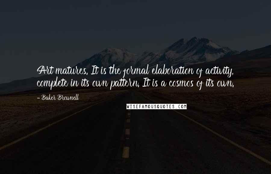 Baker Brownell Quotes: Art matures. It is the formal elaboration of activity, complete in its own pattern. It is a cosmos of its own.