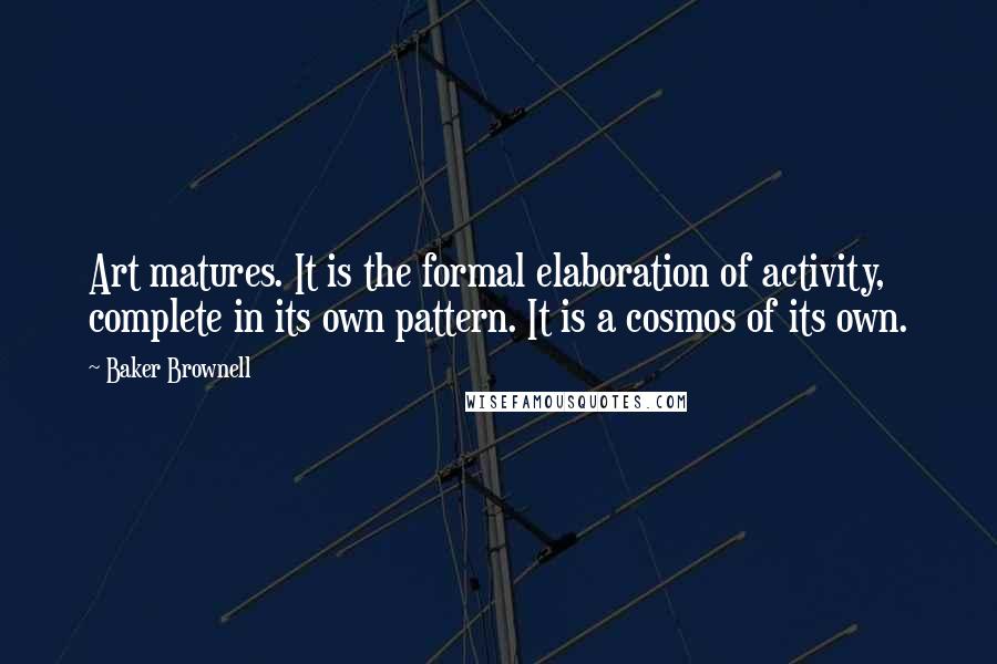 Baker Brownell Quotes: Art matures. It is the formal elaboration of activity, complete in its own pattern. It is a cosmos of its own.
