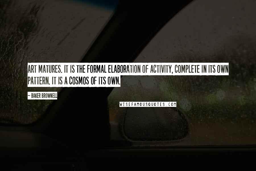 Baker Brownell Quotes: Art matures. It is the formal elaboration of activity, complete in its own pattern. It is a cosmos of its own.