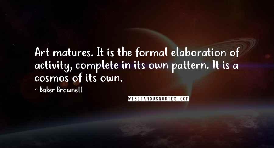 Baker Brownell Quotes: Art matures. It is the formal elaboration of activity, complete in its own pattern. It is a cosmos of its own.