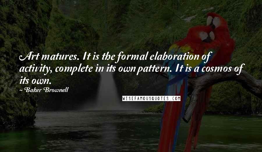Baker Brownell Quotes: Art matures. It is the formal elaboration of activity, complete in its own pattern. It is a cosmos of its own.