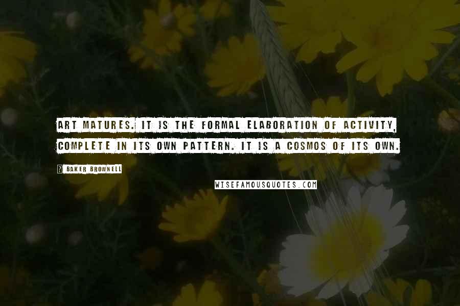 Baker Brownell Quotes: Art matures. It is the formal elaboration of activity, complete in its own pattern. It is a cosmos of its own.