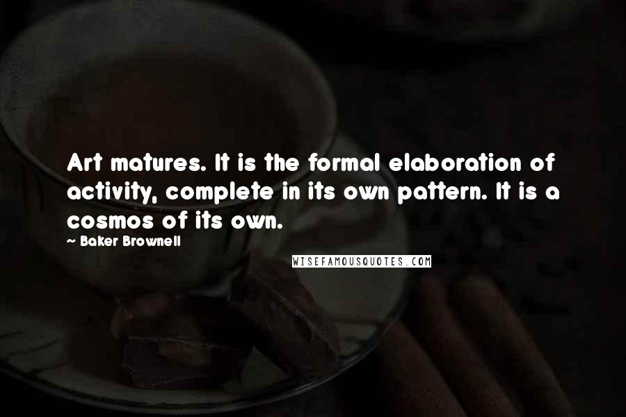 Baker Brownell Quotes: Art matures. It is the formal elaboration of activity, complete in its own pattern. It is a cosmos of its own.