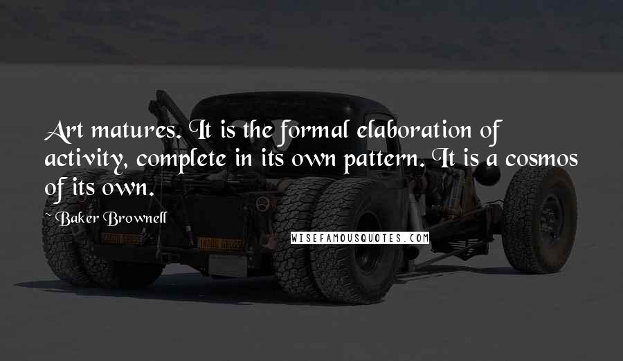 Baker Brownell Quotes: Art matures. It is the formal elaboration of activity, complete in its own pattern. It is a cosmos of its own.