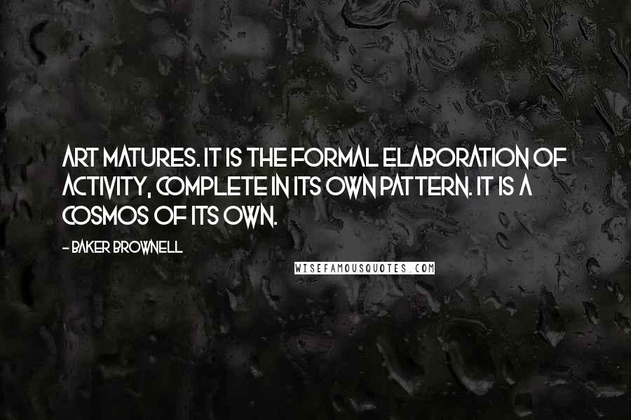 Baker Brownell Quotes: Art matures. It is the formal elaboration of activity, complete in its own pattern. It is a cosmos of its own.