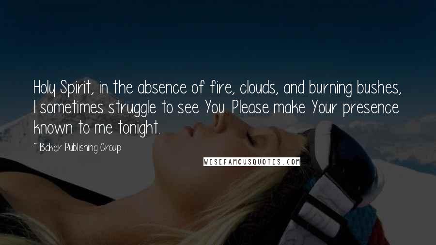 Baker Publishing Group Quotes: Holy Spirit, in the absence of fire, clouds, and burning bushes, I sometimes struggle to see You. Please make Your presence known to me tonight.