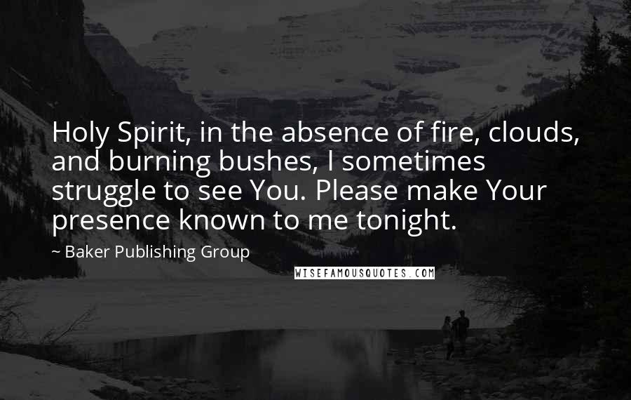 Baker Publishing Group Quotes: Holy Spirit, in the absence of fire, clouds, and burning bushes, I sometimes struggle to see You. Please make Your presence known to me tonight.