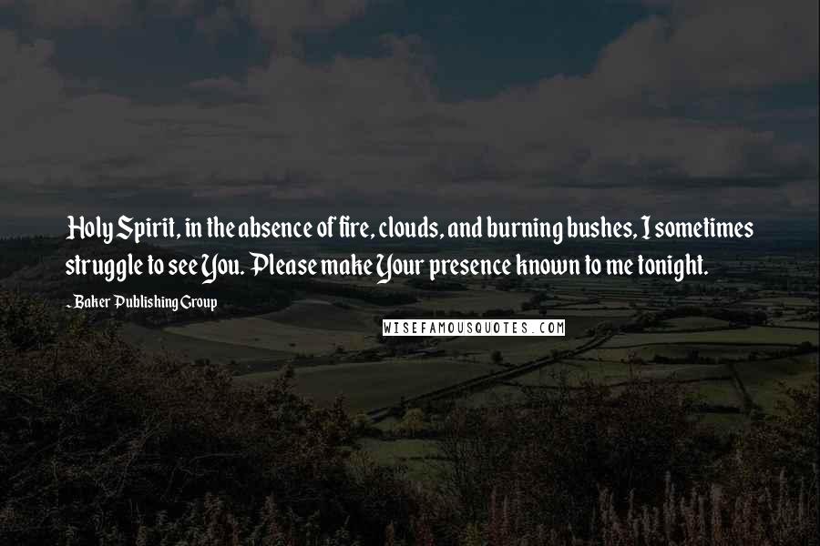 Baker Publishing Group Quotes: Holy Spirit, in the absence of fire, clouds, and burning bushes, I sometimes struggle to see You. Please make Your presence known to me tonight.