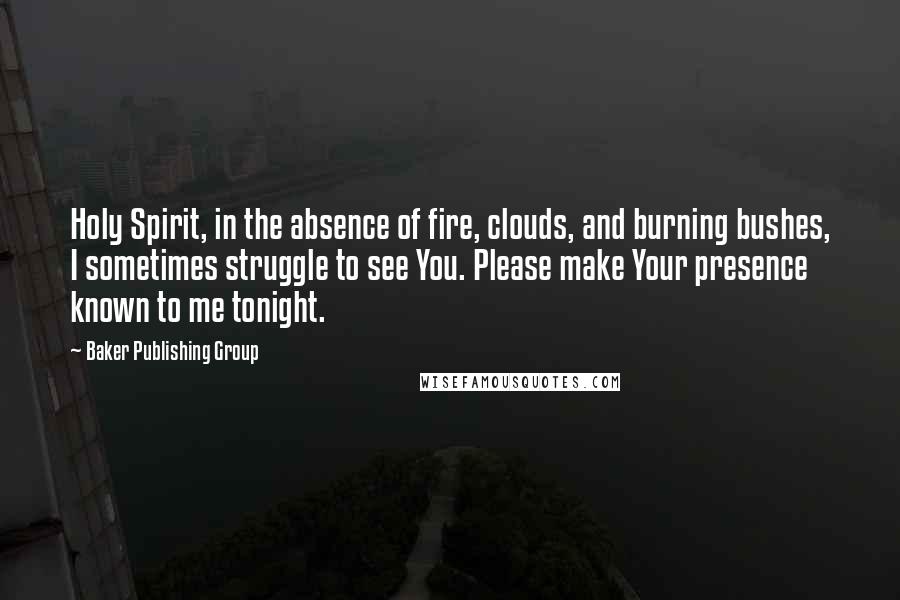 Baker Publishing Group Quotes: Holy Spirit, in the absence of fire, clouds, and burning bushes, I sometimes struggle to see You. Please make Your presence known to me tonight.