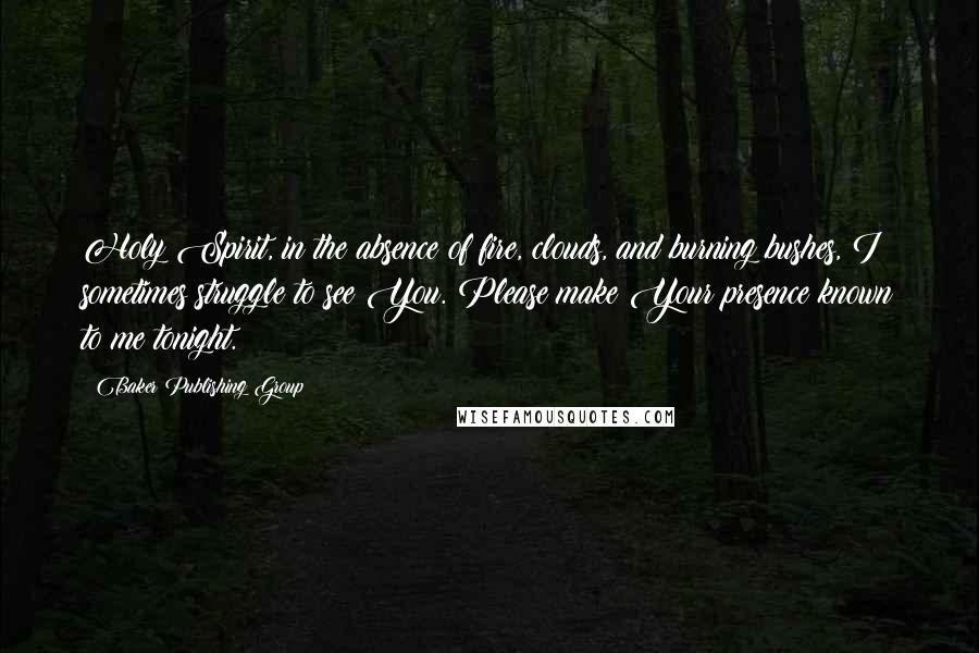 Baker Publishing Group Quotes: Holy Spirit, in the absence of fire, clouds, and burning bushes, I sometimes struggle to see You. Please make Your presence known to me tonight.