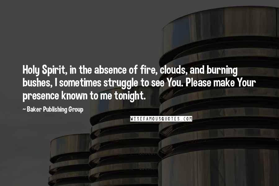 Baker Publishing Group Quotes: Holy Spirit, in the absence of fire, clouds, and burning bushes, I sometimes struggle to see You. Please make Your presence known to me tonight.