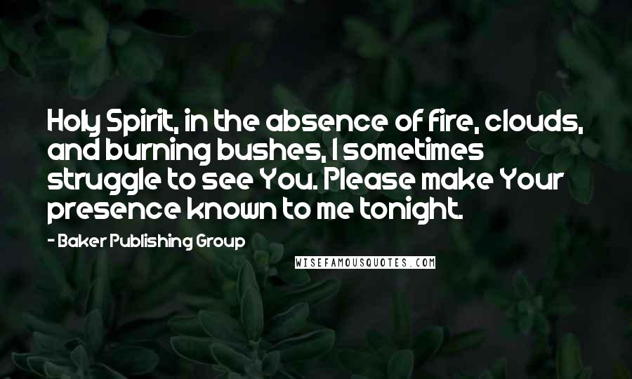 Baker Publishing Group Quotes: Holy Spirit, in the absence of fire, clouds, and burning bushes, I sometimes struggle to see You. Please make Your presence known to me tonight.