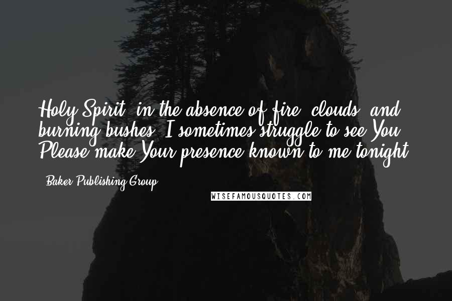 Baker Publishing Group Quotes: Holy Spirit, in the absence of fire, clouds, and burning bushes, I sometimes struggle to see You. Please make Your presence known to me tonight.