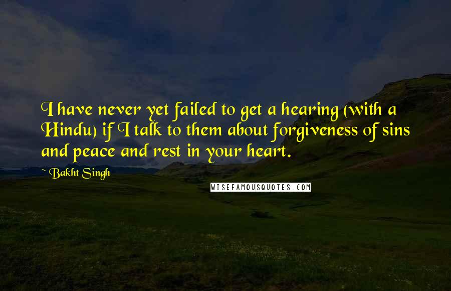 Bakht Singh Quotes: I have never yet failed to get a hearing (with a Hindu) if I talk to them about forgiveness of sins and peace and rest in your heart.