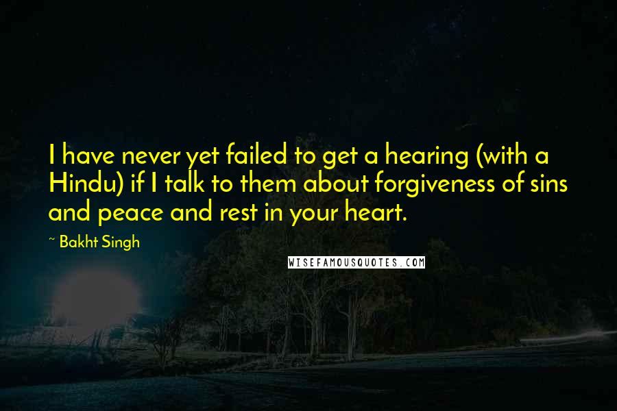 Bakht Singh Quotes: I have never yet failed to get a hearing (with a Hindu) if I talk to them about forgiveness of sins and peace and rest in your heart.