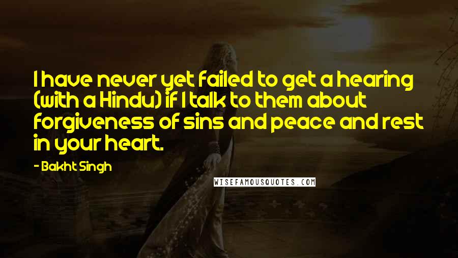 Bakht Singh Quotes: I have never yet failed to get a hearing (with a Hindu) if I talk to them about forgiveness of sins and peace and rest in your heart.