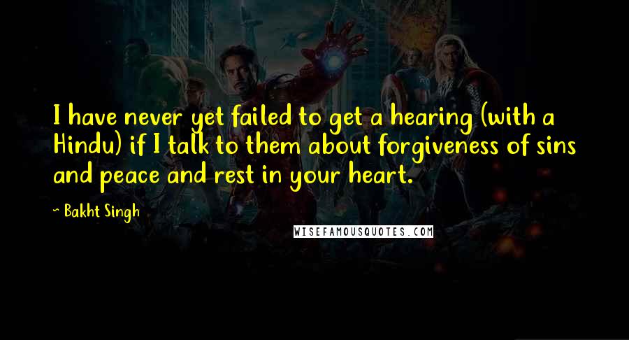 Bakht Singh Quotes: I have never yet failed to get a hearing (with a Hindu) if I talk to them about forgiveness of sins and peace and rest in your heart.