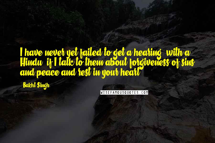 Bakht Singh Quotes: I have never yet failed to get a hearing (with a Hindu) if I talk to them about forgiveness of sins and peace and rest in your heart.